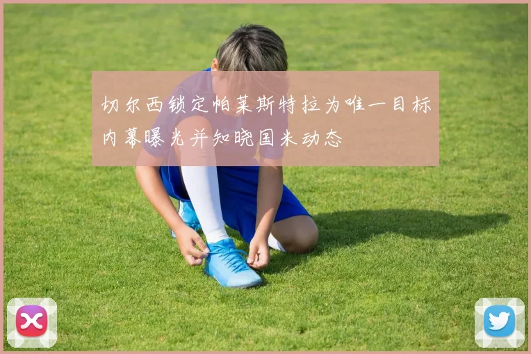 切尔西锁定帕莱斯特拉为唯一目标内幕曝光并知晓国米动态