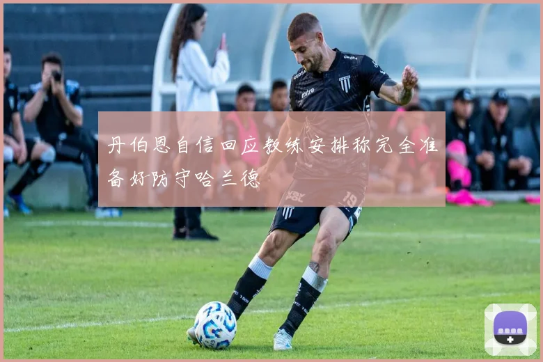 丹伯恩自信回应教练安排称完全准备好防守哈兰德