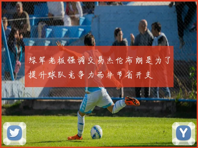 绿军老板强调交易杰伦布朗是为了提升球队竞争力而非节省开支