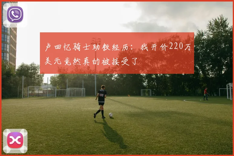 卢回忆骑士助教经历：我开价220万美元竟然真的被接受了