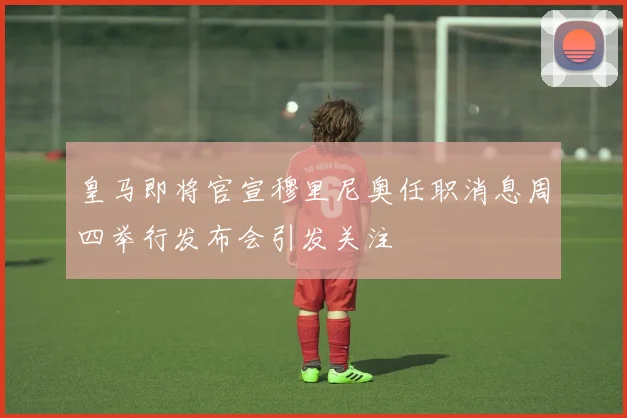 皇马即将官宣穆里尼奥任职消息周四举行发布会引发关注