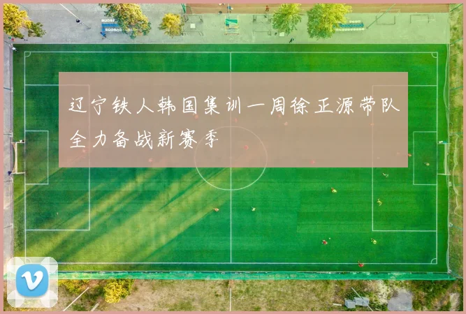 辽宁铁人韩国集训一周徐正源带队全力备战新赛季