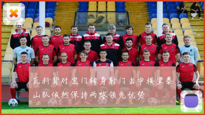 瓦科背对空门转身射门击中横梁泰山队依然保持两球领先优势