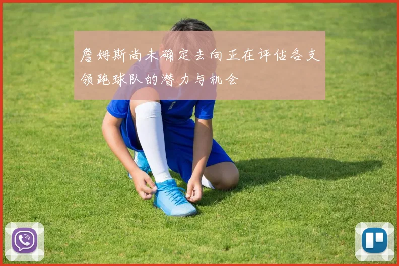 詹姆斯尚未确定去向正在评估各支领跑球队的潜力与机会