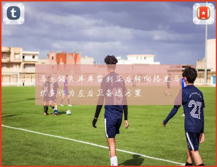 马竞错失库库雷利亚后转向格里马尔多作为左后卫备选方案