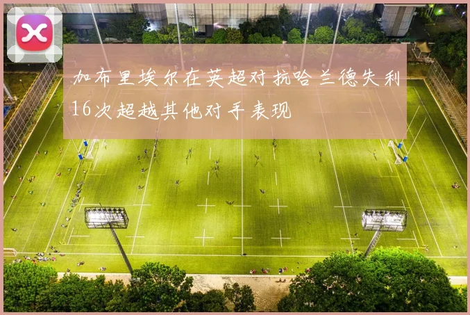 加布里埃尔在英超对抗哈兰德失利16次超越其他对手表现