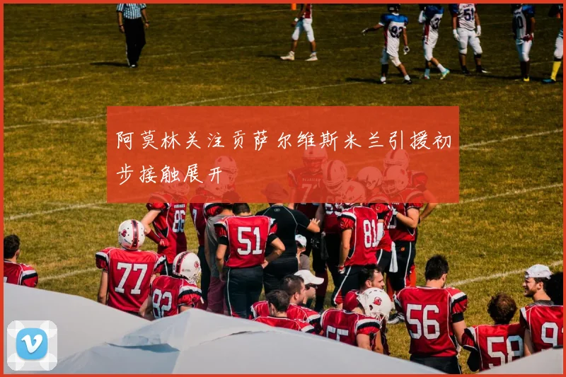 阿莫林关注贡萨尔维斯米兰引援初步接触展开