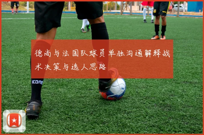 德尚与法国队球员单独沟通解释战术决策与选人思路