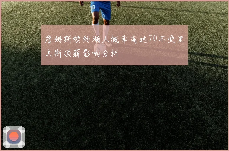詹姆斯续约湖人概率高达70不受里夫斯顶薪影响分析