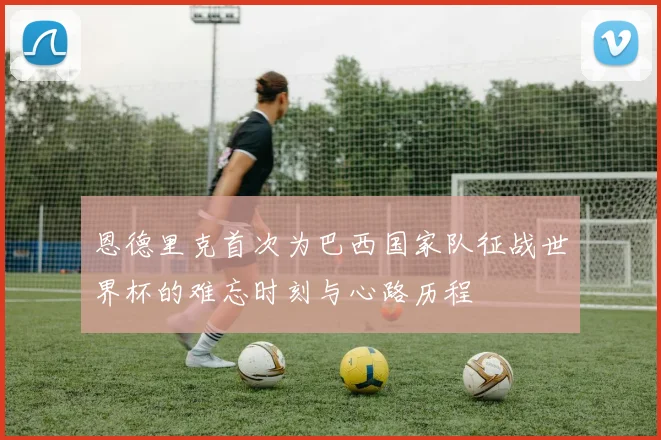 恩德里克首次为巴西国家队征战世界杯的难忘时刻与心路历程