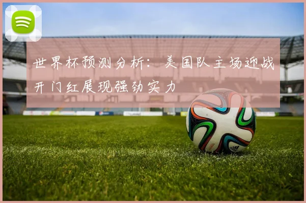 世界杯预测分析：美国队主场迎战开门红展现强劲实力