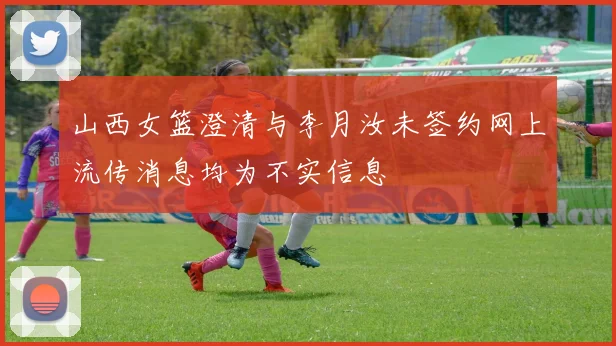 山西女篮澄清与李月汝未签约网上流传消息均为不实信息