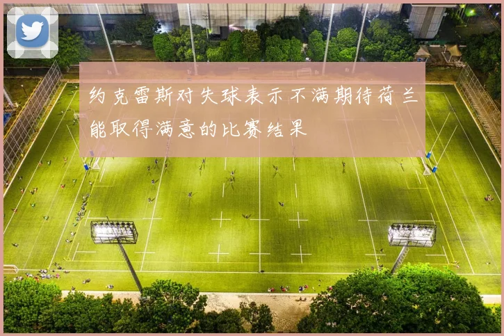 约克雷斯对失球表示不满期待荷兰能取得满意的比赛结果