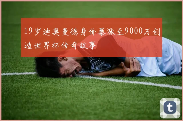 19岁迪奥曼德身价暴涨至9000万创造世界杯传奇故事