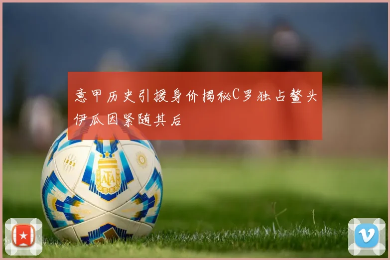 意甲历史引援身价揭秘C罗独占鳌头伊瓜因紧随其后