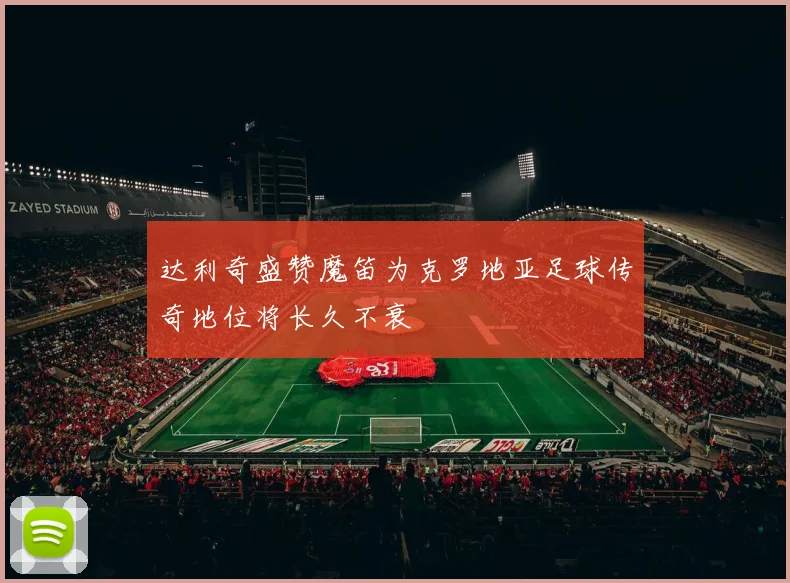 达利奇盛赞魔笛为克罗地亚足球传奇地位将长久不衰